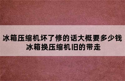 冰箱压缩机坏了修的话大概要多少钱 冰箱换压缩机旧的带走